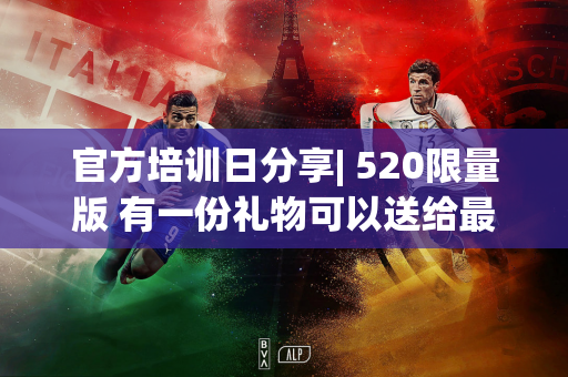 官方培训日分享| 520限量版 有一份礼物可以送给最特别的你〜